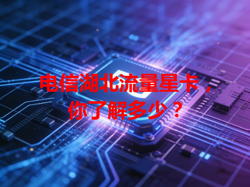 电信湖北流量星卡，你了解多少？