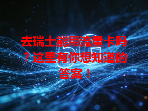 去瑞士能用流量卡吗？这里有你想知道的答案！