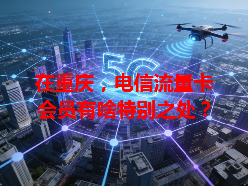 在重庆，电信流量卡会员有啥特别之处？