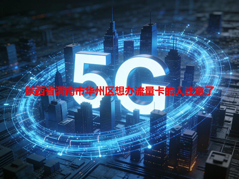 陕西省渭南市华州区想办流量卡的人注意了