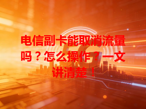 电信副卡能取消流量吗？怎么操作？一文讲清楚！