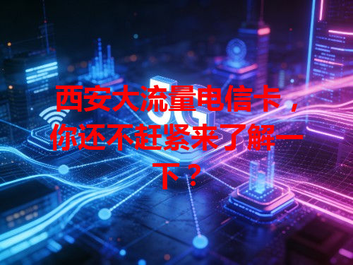 西安大流量电信卡，你还不赶紧来了解一下？