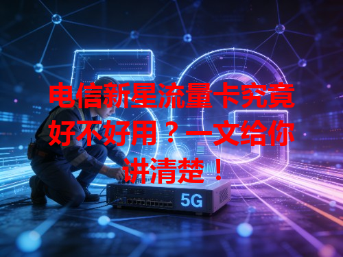 电信新星流量卡究竟好不好用？一文给你讲清楚！