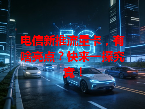 电信新推流量卡，有啥亮点？快来一探究竟！