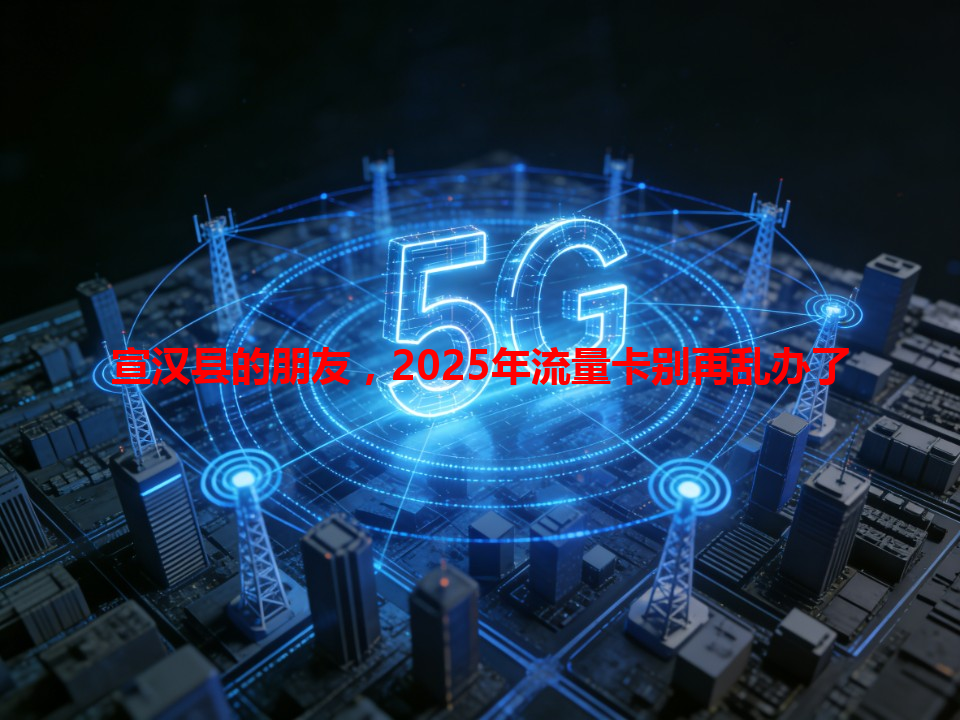 宣汉县的朋友，2025年流量卡别再乱办了
