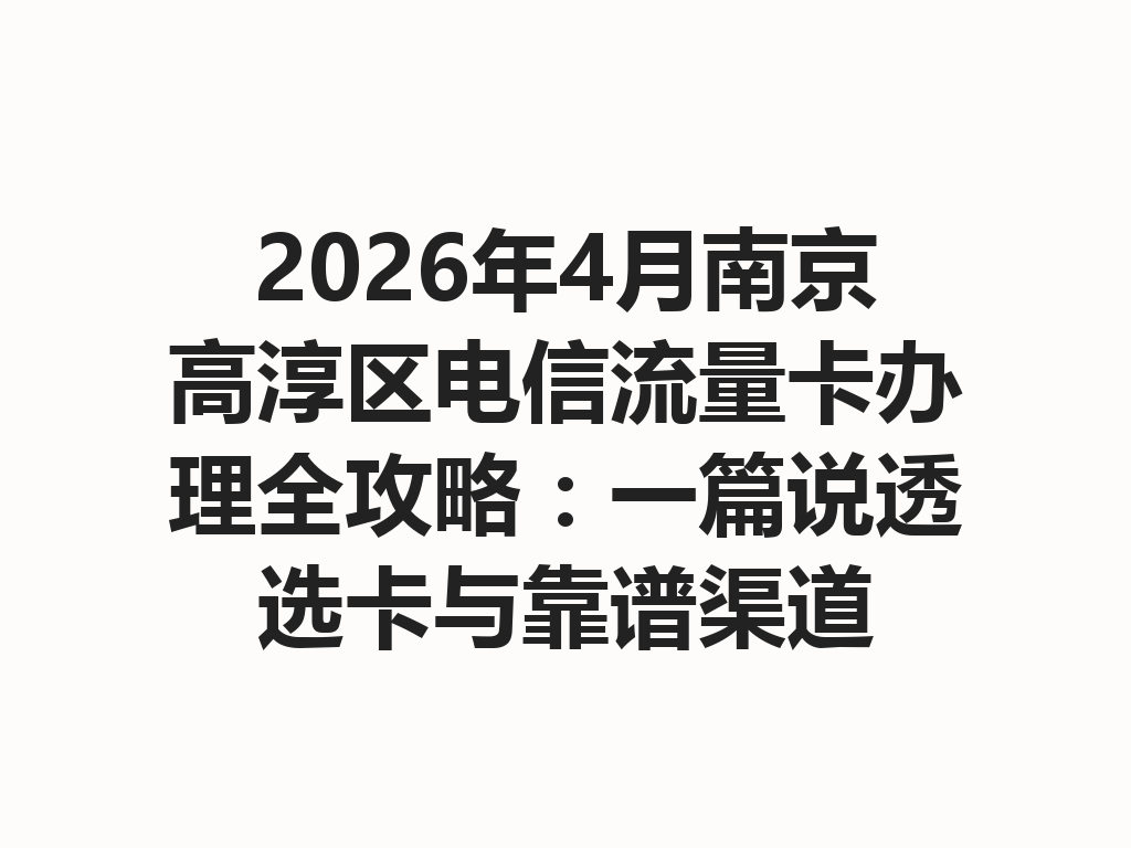 2026年4月南京高淳区电信流量卡办理全攻略：一篇说透选卡与靠谱渠道