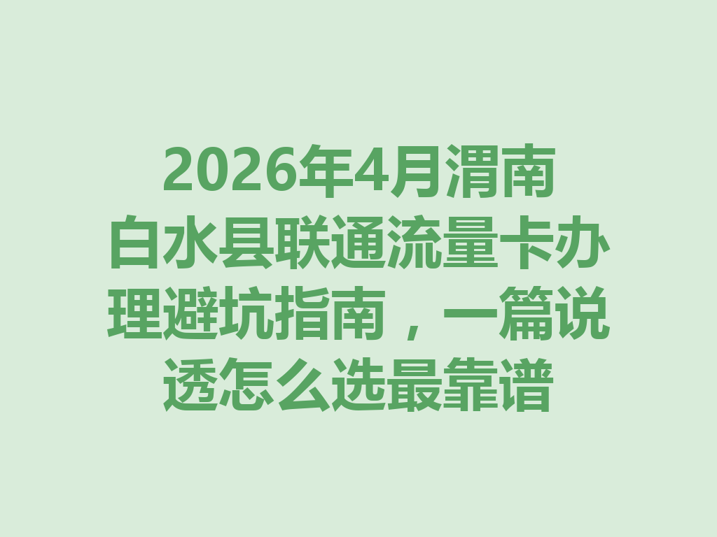 2026年4月渭南白水县联通流量卡办理避坑指南，一篇说透怎么选最靠谱