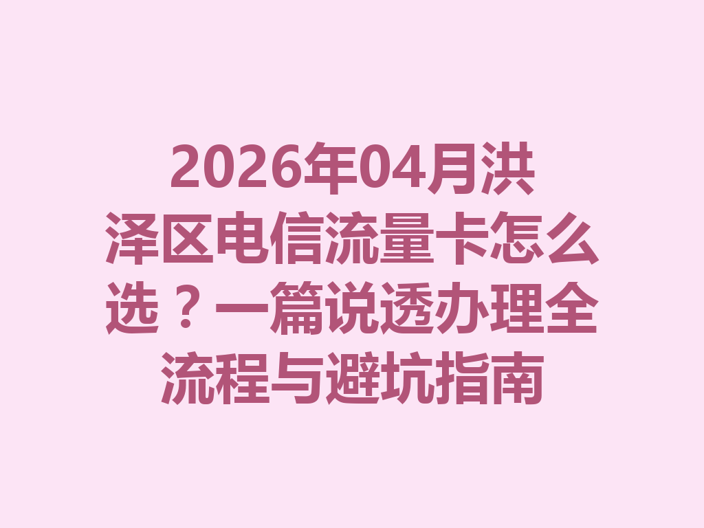 2026年04月洪泽区电信流量卡怎么选？一篇说透办理全流程与避坑指南
