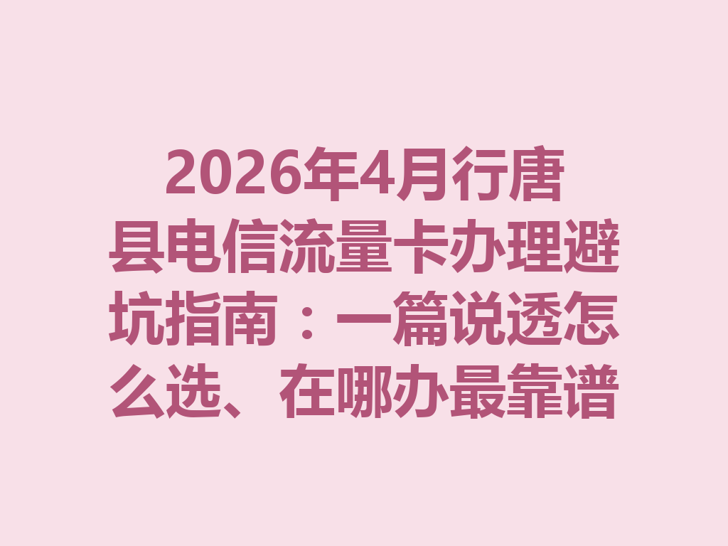 2026年4月行唐县电信流量卡办理避坑指南：一篇说透怎么选、在哪办最靠谱