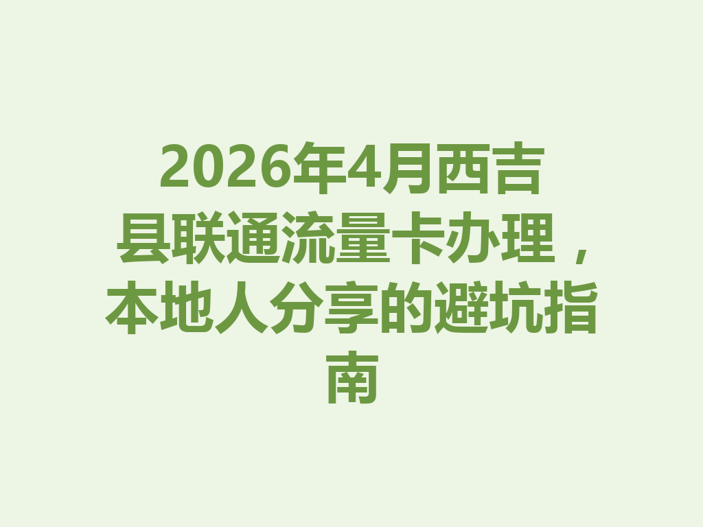 2026年4月西吉县联通流量卡办理，本地人分享的避坑指南