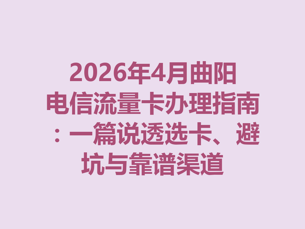 2026年4月曲阳电信流量卡办理指南：一篇说透选卡、避坑与靠谱渠道