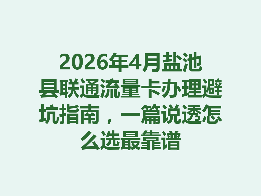 2026年4月盐池县联通流量卡办理避坑指南，一篇说透怎么选最靠谱