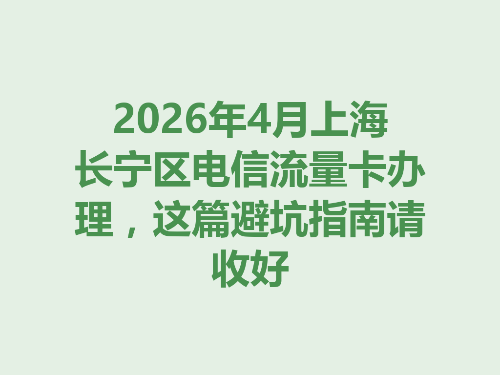 2026年4月上海长宁区电信流量卡办理，这篇避坑指南请收好