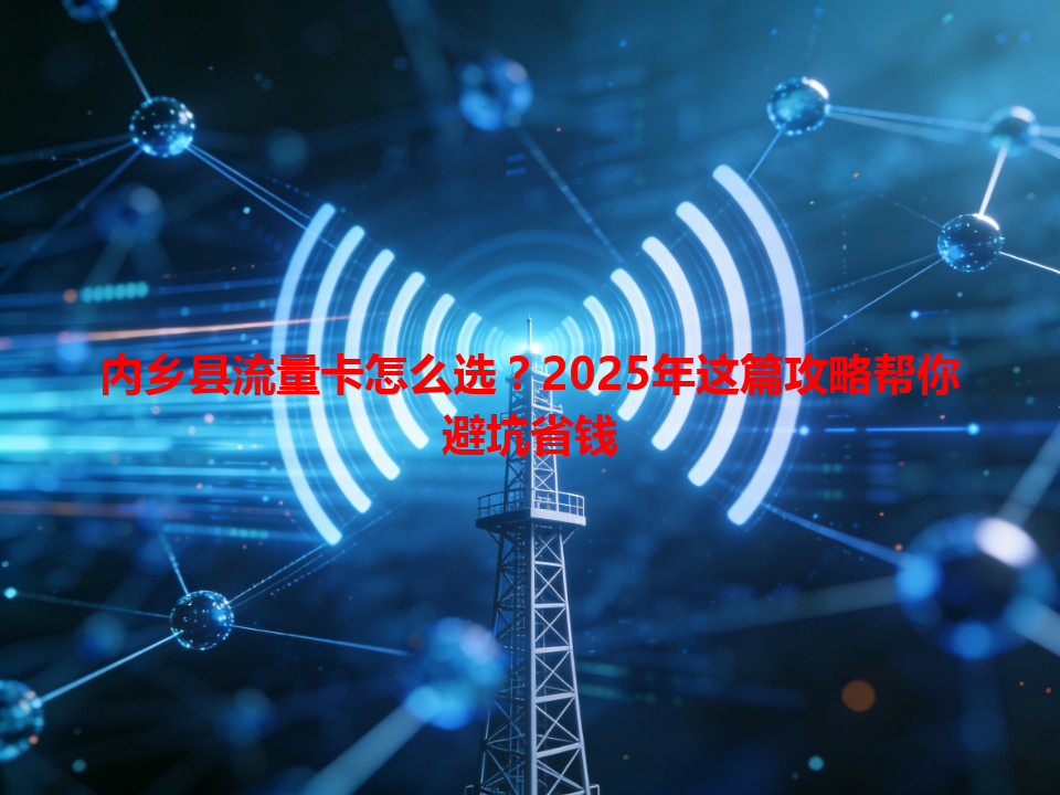 内乡县流量卡怎么选？2025年这篇攻略帮你避坑省钱