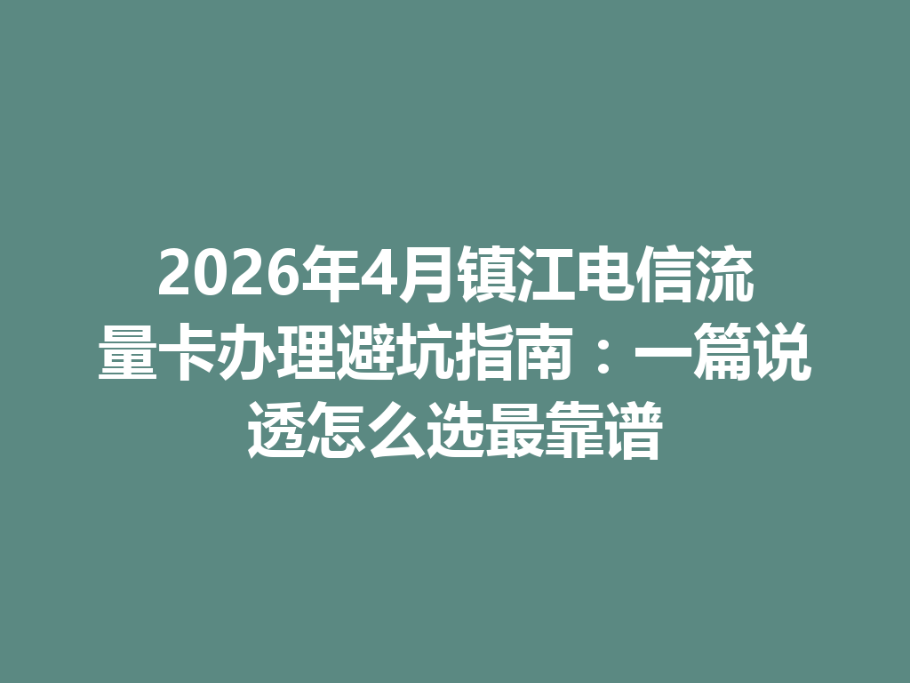 2026年4月镇江电信流量卡办理避坑指南：一篇说透怎么选最靠谱