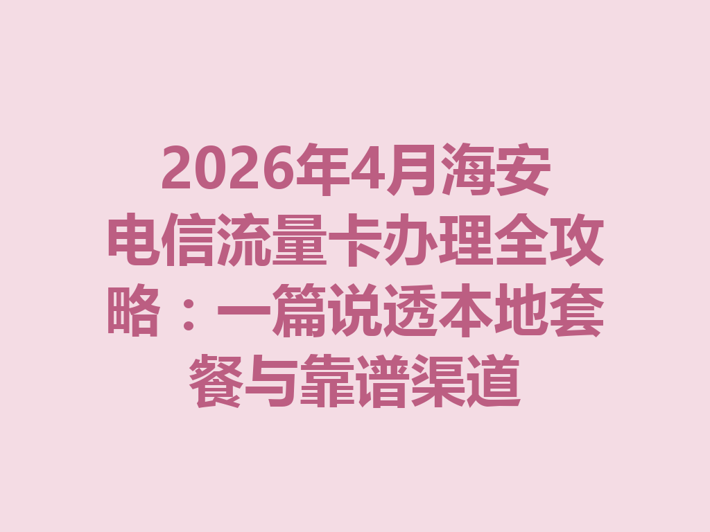 2026年4月海安电信流量卡办理全攻略：一篇说透本地套餐与靠谱渠道