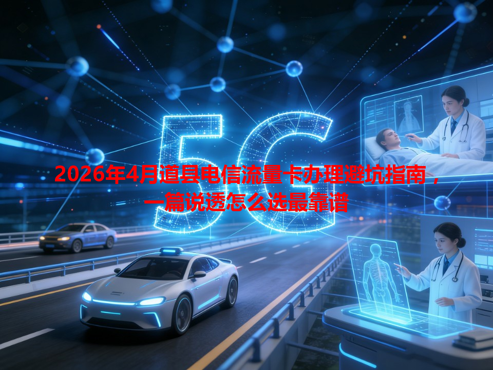 2026年4月道县电信流量卡办理避坑指南，一篇说透怎么选最靠谱