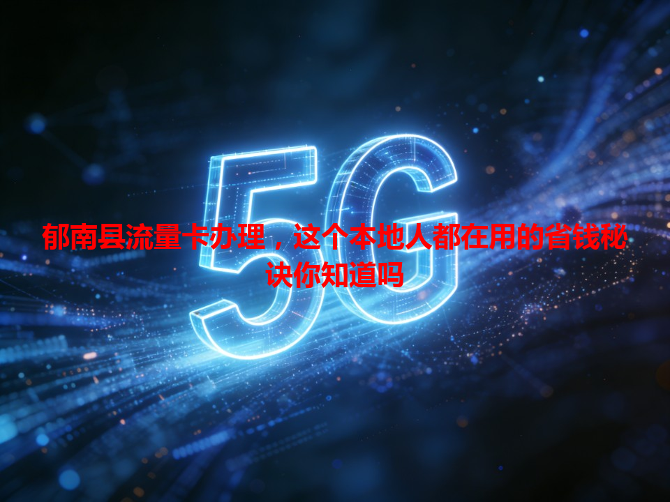 郁南县流量卡办理,这个本地人都在用的省钱秘诀你知道吗
