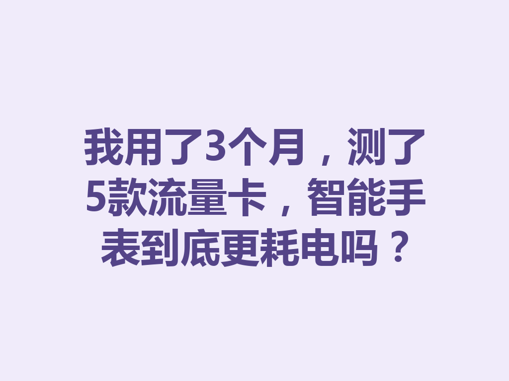 我用了3个月，测了5款流量卡，智能手表到底更耗电吗？