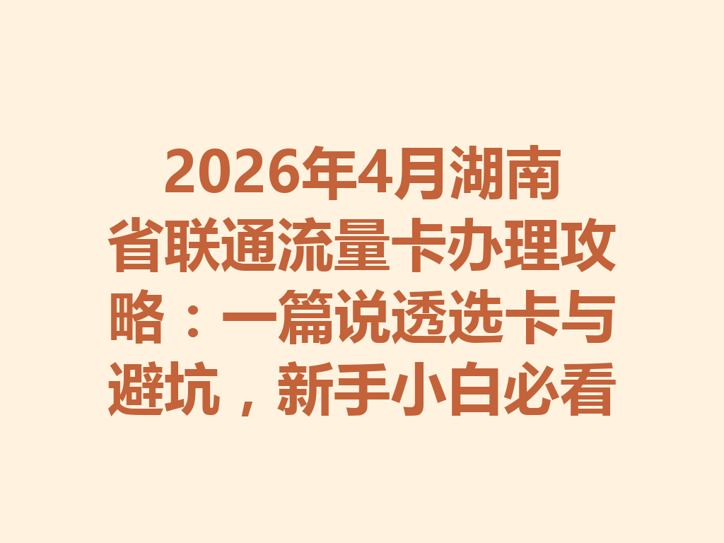 2026年4月湖南省联通流量卡办理攻略：一篇说透选卡与避坑，新手小白必看