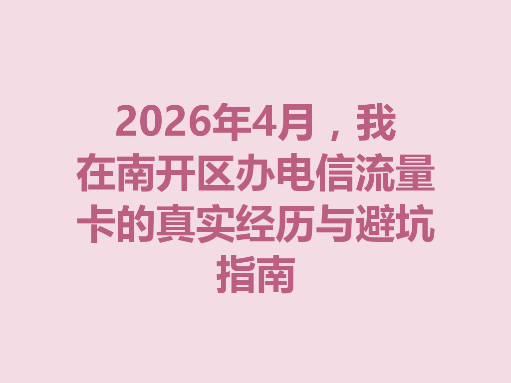 2026年4月，我在南开区办电信流量卡的真实经历与避坑指南
