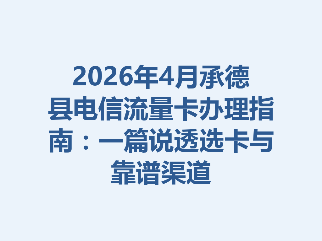 2026年4月承德县电信流量卡办理指南：一篇说透选卡与靠谱渠道