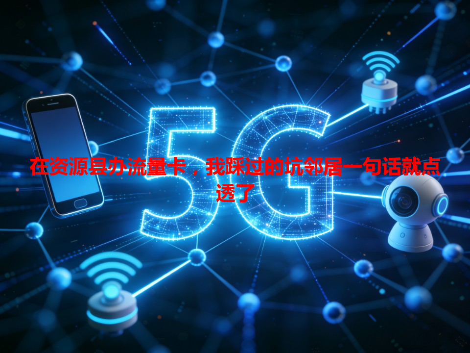 在资源县办流量卡，我踩过的坑邻居一句话就点透了