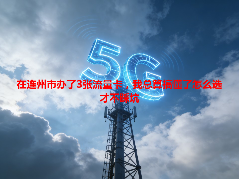 在连州市办了3张流量卡，我总算搞懂了怎么选才不踩坑