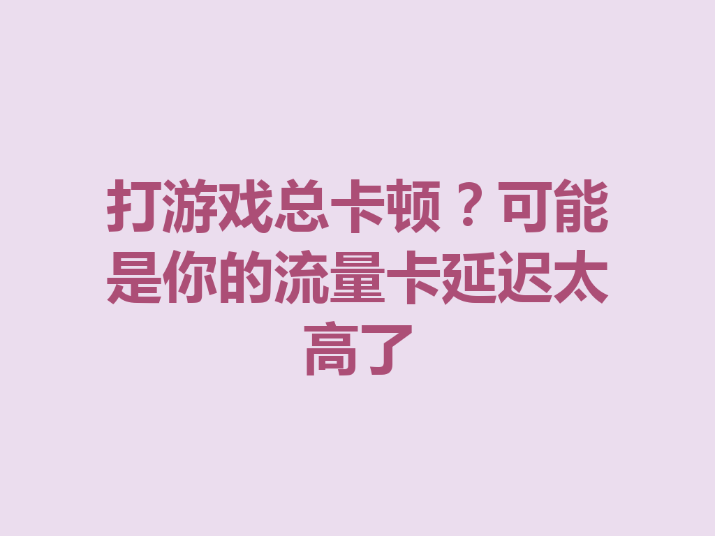打游戏总卡顿？可能是你的流量卡延迟太高了