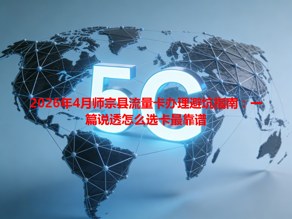 2026年4月师宗县流量卡办理避坑指南：一篇说透怎么选卡最靠谱