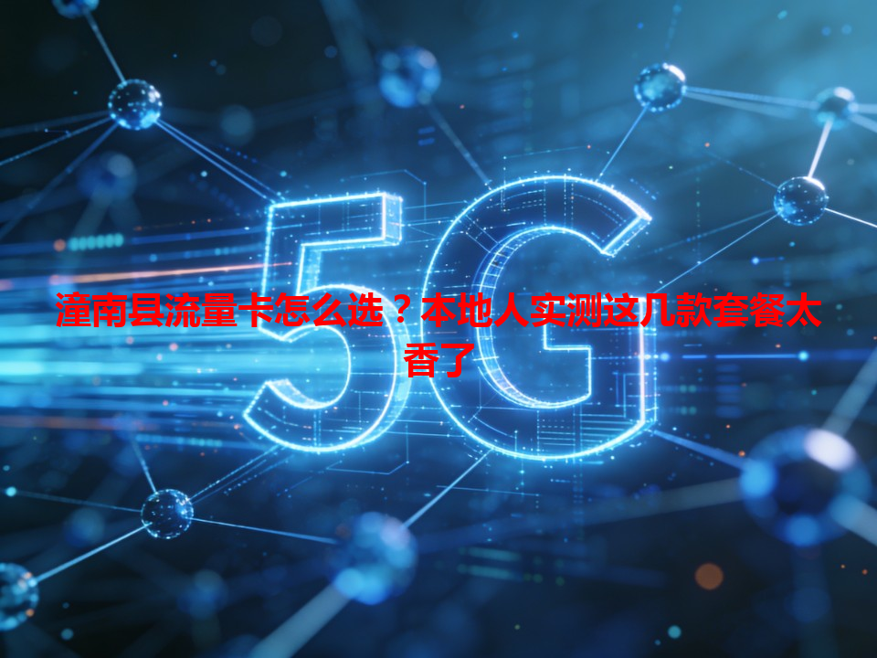 潼南县流量卡怎么选？本地人实测这几款套餐太香了
