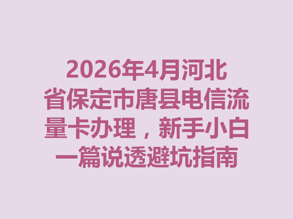 2026年4月河北省保定市唐县电信流量卡办理，新手小白一篇说透避坑指南