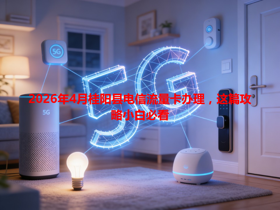 2026年4月桂阳县电信流量卡办理，这篇攻略小白必看