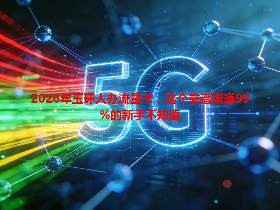 2026年玉环人办流量卡，这个靠谱渠道99%的新手不知道