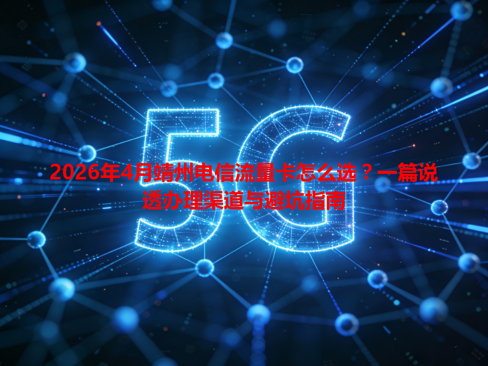 2026年4月靖州电信流量卡怎么选？一篇说透办理渠道与避坑指南