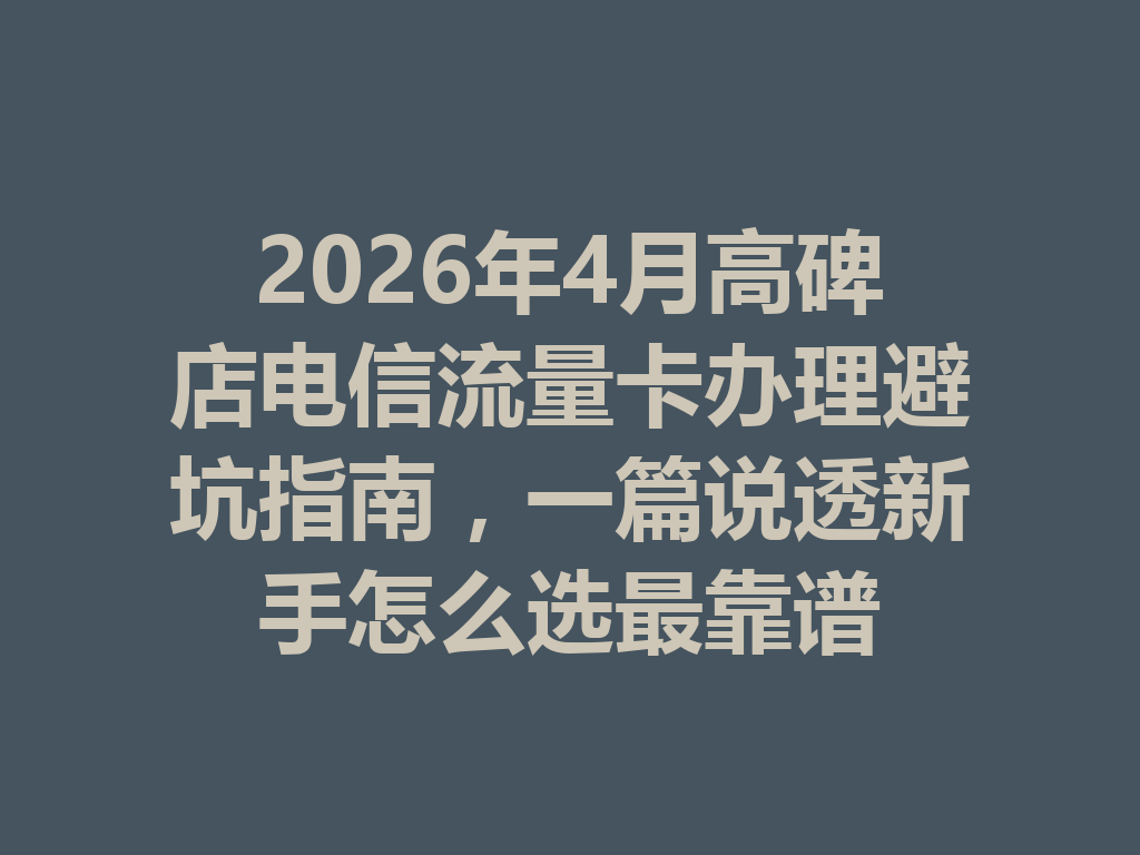 2026年4月高碑店电信流量卡办理避坑指南，一篇说透新手怎么选最靠谱