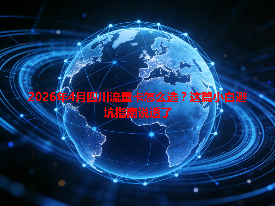 2026年4月四川流量卡怎么选？这篇小白避坑指南说透了