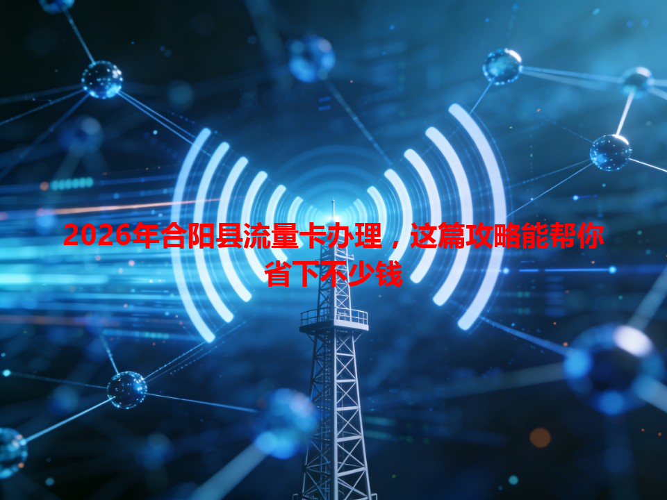 2026年合阳县流量卡办理，这篇攻略能帮你省下不少钱