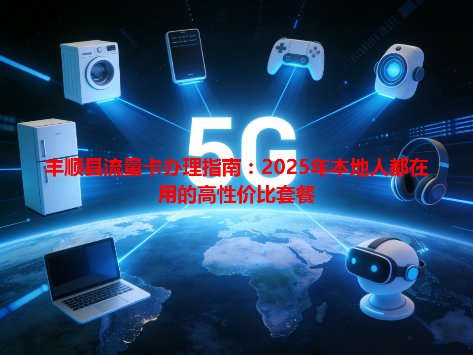 丰顺县流量卡办理指南：2025年本地人都在用的高性价比套餐