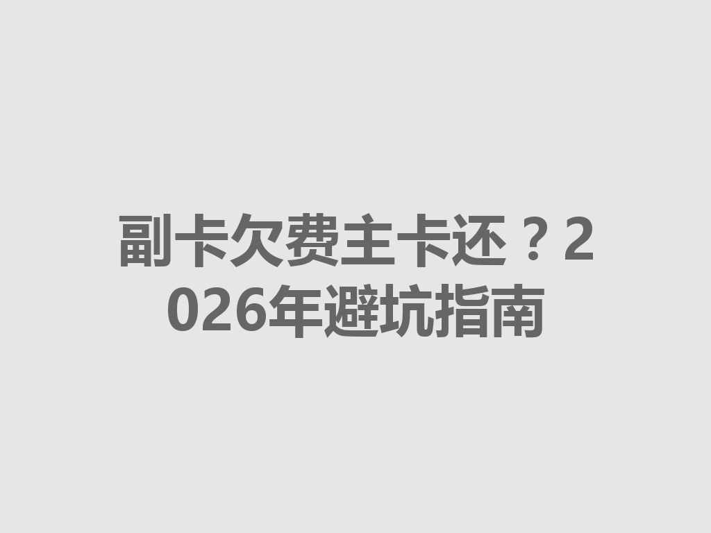 副卡欠费主卡还？2026年避坑指南