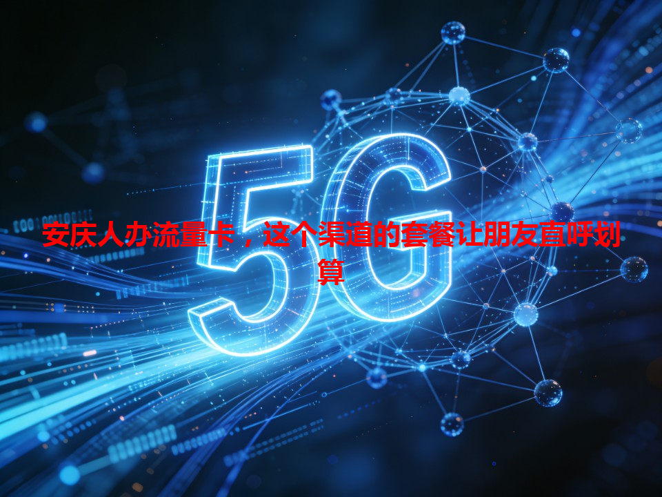 安庆人办流量卡，这个渠道的套餐让朋友直呼划算