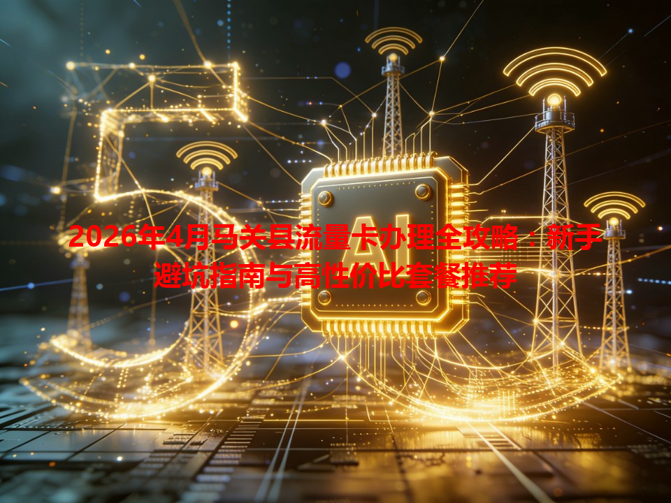 2026年4月马关县流量卡办理全攻略：新手避坑指南与高性价比套餐推荐