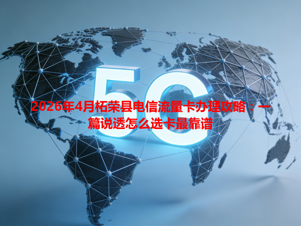 2026年4月柘荣县电信流量卡办理攻略：一篇说透怎么选卡最靠谱