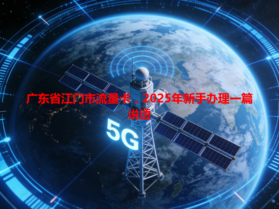 广东省江门市流量卡，2025年新手办理一篇说透