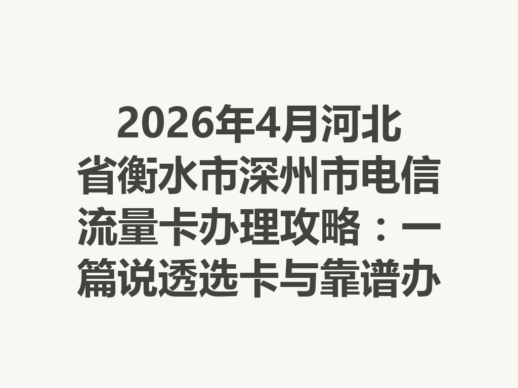 2026年4月河北省衡水市深州市电信流量卡办理攻略:一篇说透选卡与靠谱办理渠道