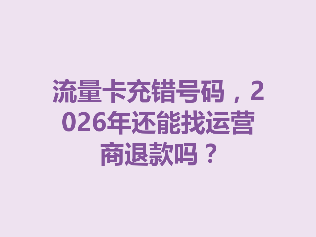 流量卡充错号码，2026年还能找运营商退款吗？
