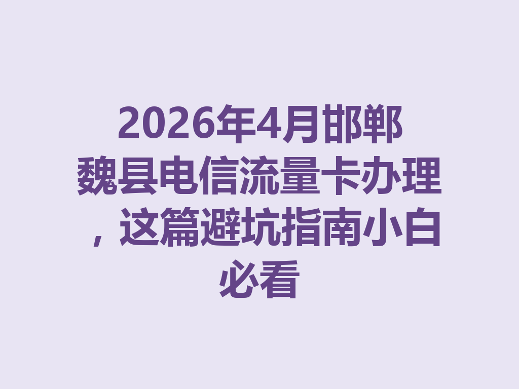 2026年4月邯郸魏县电信流量卡办理，这篇避坑指南小白必看