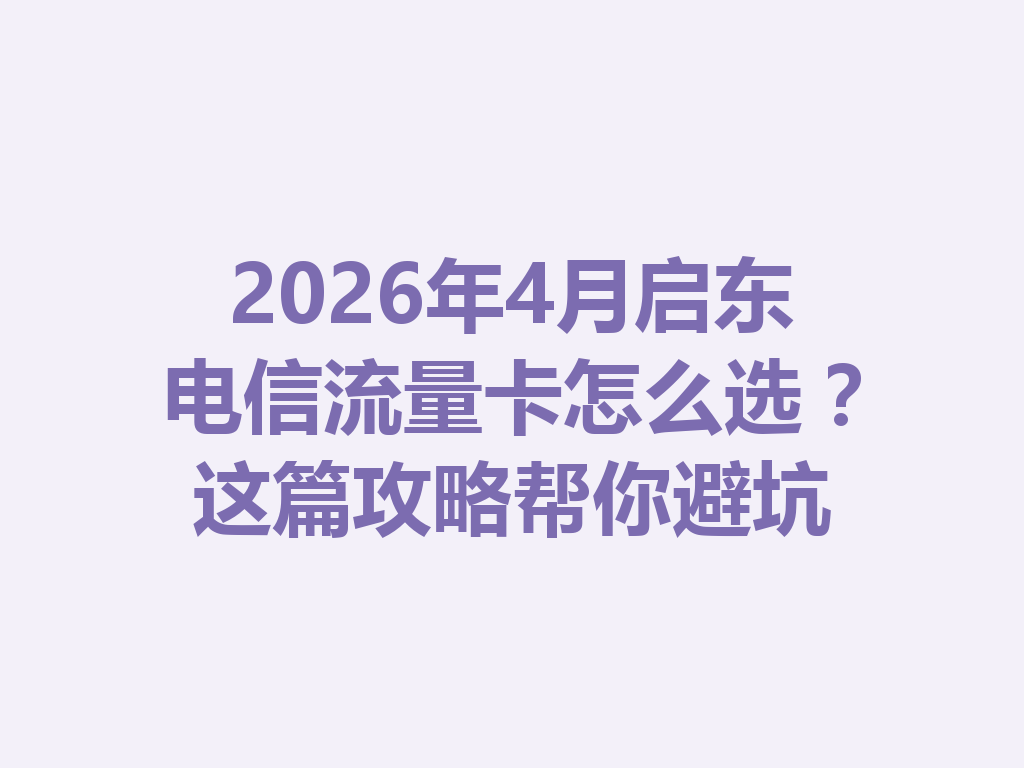 2026年4月启东电信流量卡怎么选？这篇攻略帮你避坑