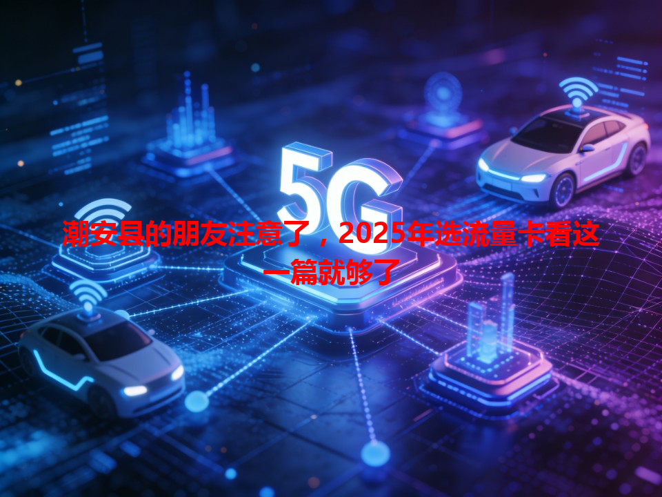 潮安县的朋友注意了，2025年选流量卡看这一篇就够了