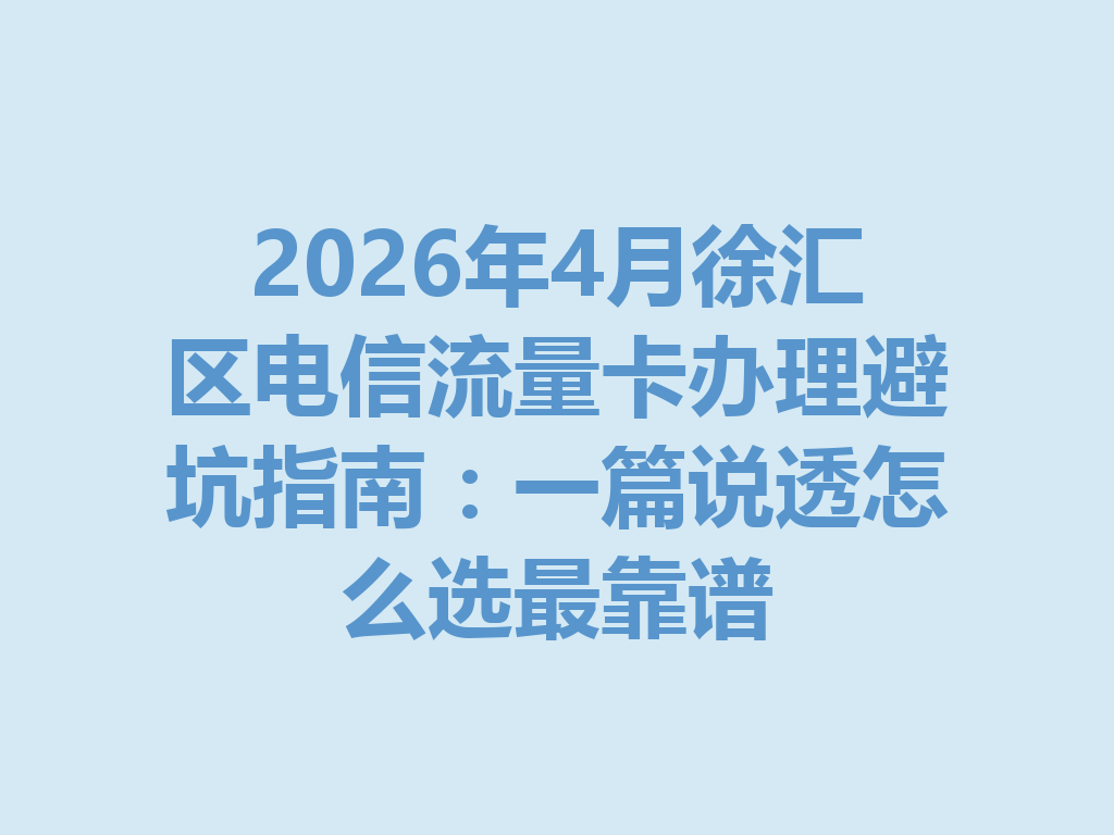 2026年4月徐汇区电信流量卡办理避坑指南：一篇说透怎么选最靠谱